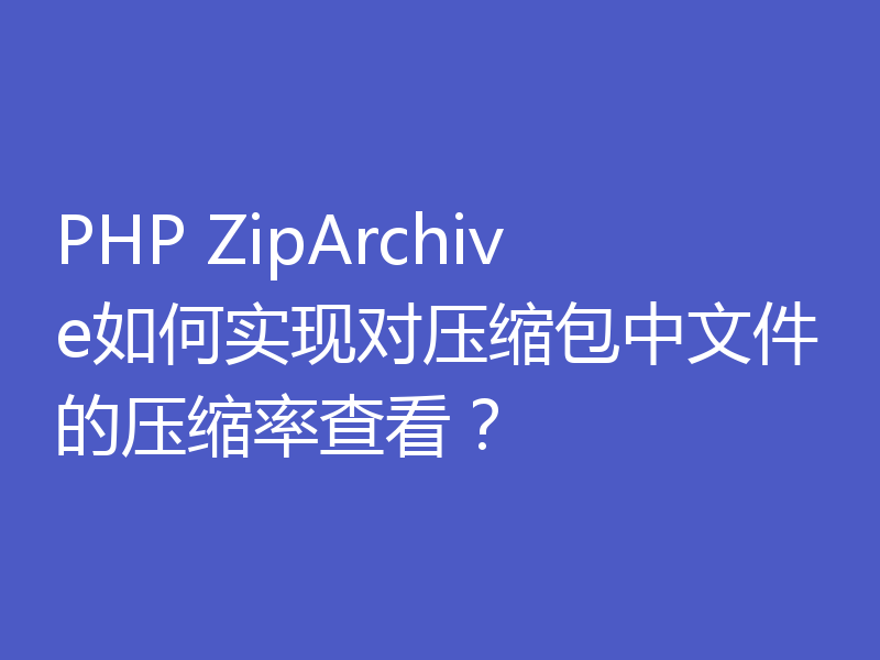 PHP ZipArchive如何实现对压缩包中文件的压缩率查看？