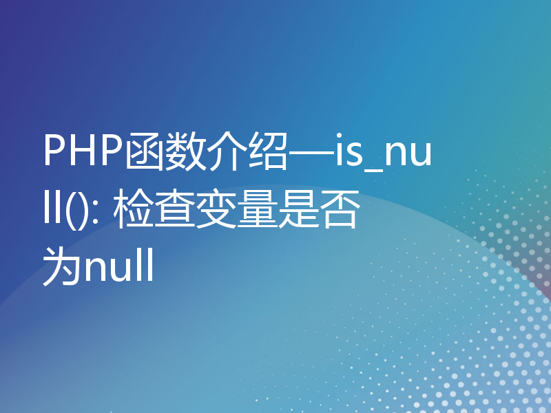 PHP函数介绍—is_null(): 检查变量是否为null