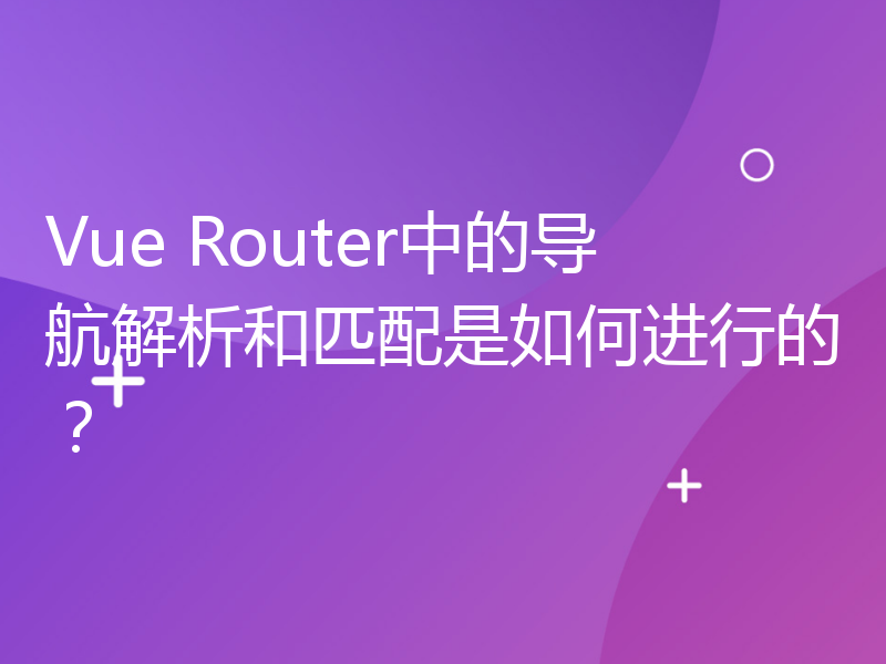 Vue Router中的导航解析和匹配是如何进行的？