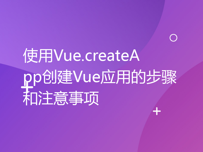 使用Vue.createApp创建Vue应用的步骤和注意事项