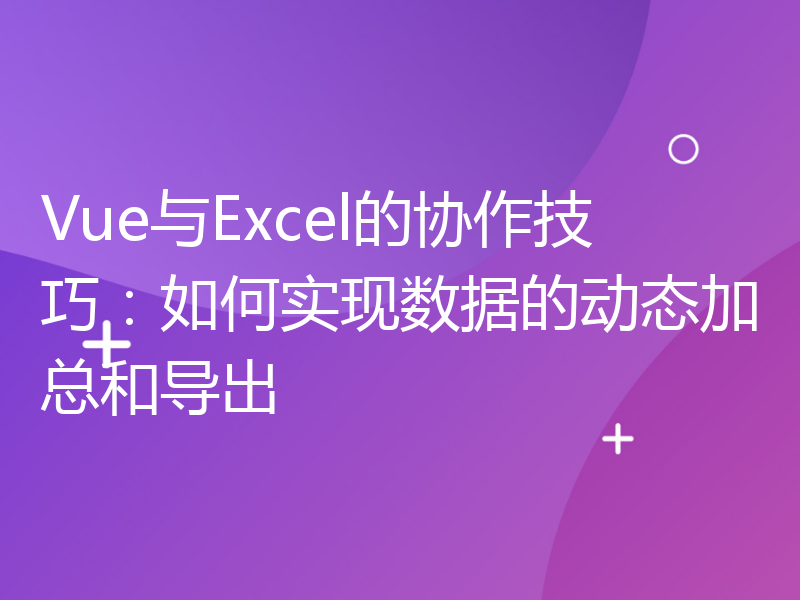 Vue与Excel的协作技巧：如何实现数据的动态加总和导出