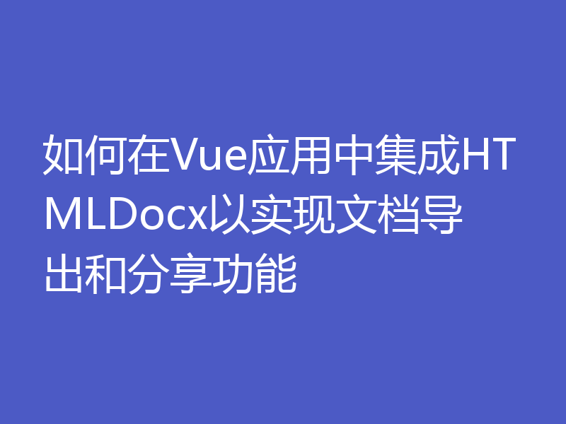 如何在Vue应用中集成HTMLDocx以实现文档导出和分享功能