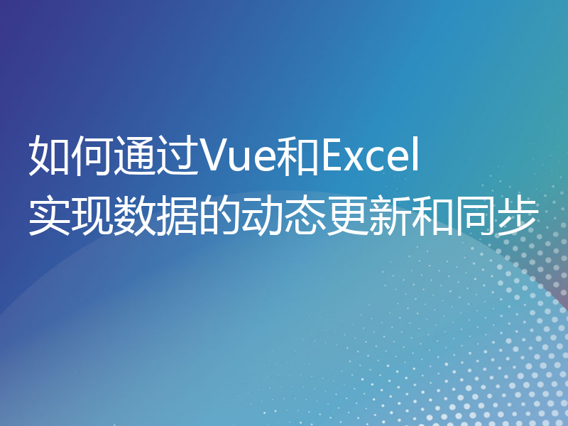 如何通过Vue和Excel实现数据的动态更新和同步