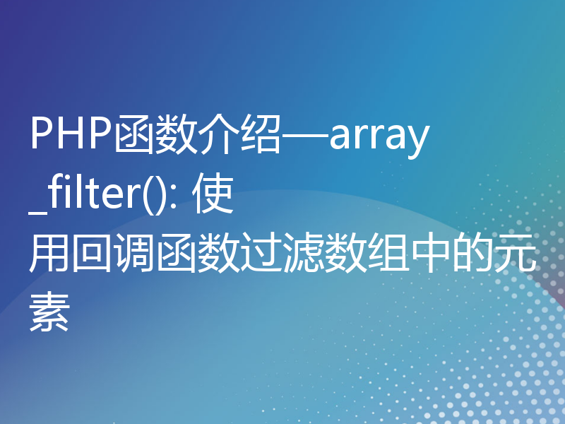 PHP函数介绍—array_filter(): 使用回调函数过滤数组中的元素