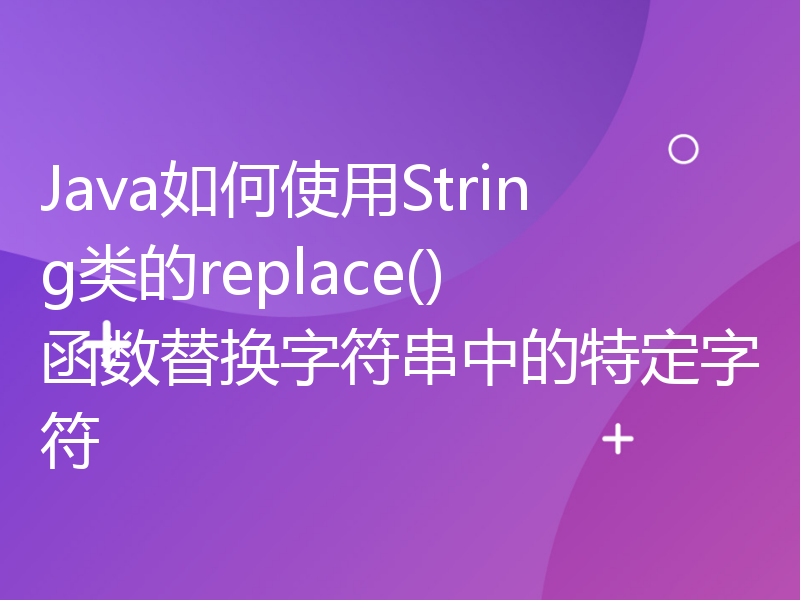 Java如何使用String类的replace()函数替换字符串中的特定字符