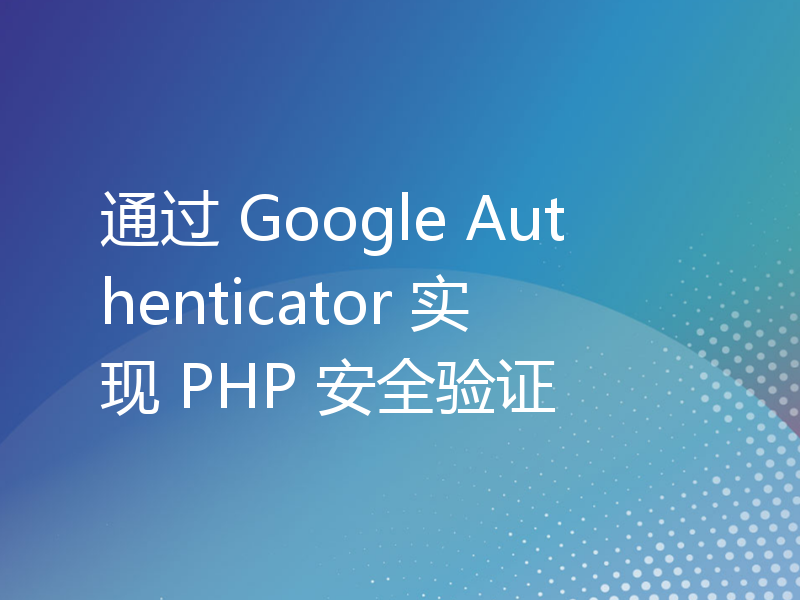 通过 Google Authenticator 实现 PHP 安全验证