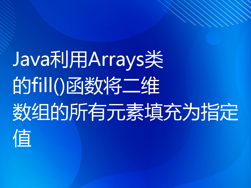 Java利用Arrays类的fill()函数将二维数组的所有元素填充为指定值