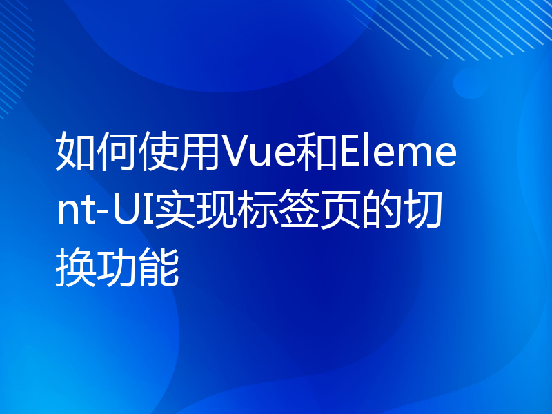 如何使用Vue和Element-UI实现标签页的切换功能