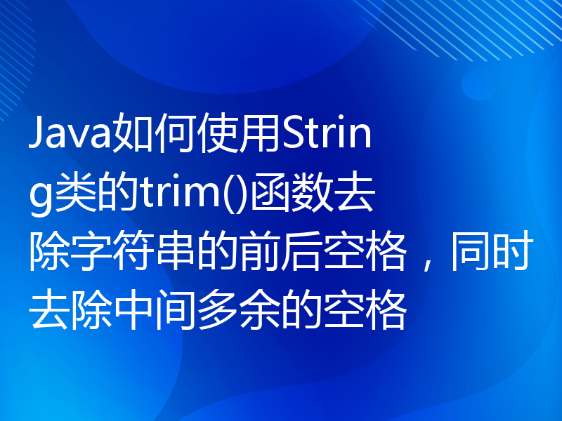 Java如何使用String类的trim()函数去除字符串的前后空格，同时去除中间多余的空格