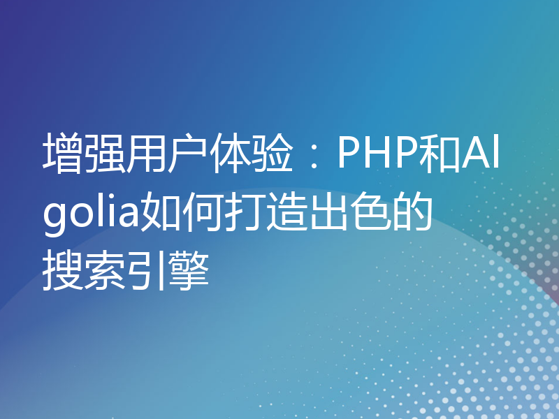 增强用户体验：PHP和Algolia如何打造出色的搜索引擎