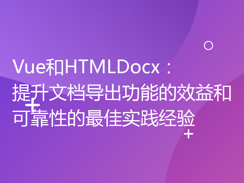 Vue和HTMLDocx：提升文档导出功能的效益和可靠性的最佳实践经验