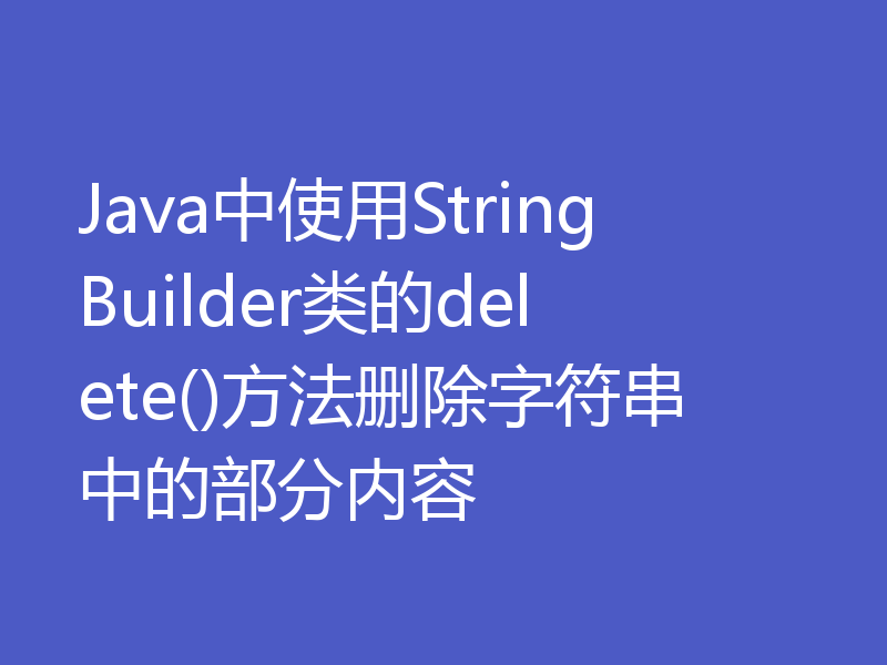 Java中使用StringBuilder类的delete()方法删除字符串中的部分内容