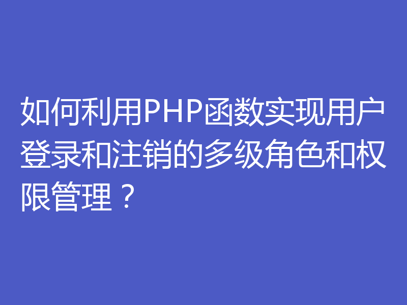 如何利用PHP函数实现用户登录和注销的多级角色和权限管理？