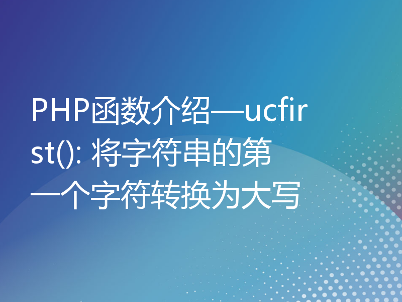 PHP函数介绍—ucfirst(): 将字符串的第一个字符转换为大写