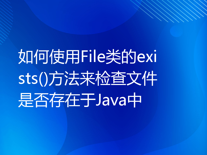 如何使用File类的exists()方法来检查文件是否存在于Java中