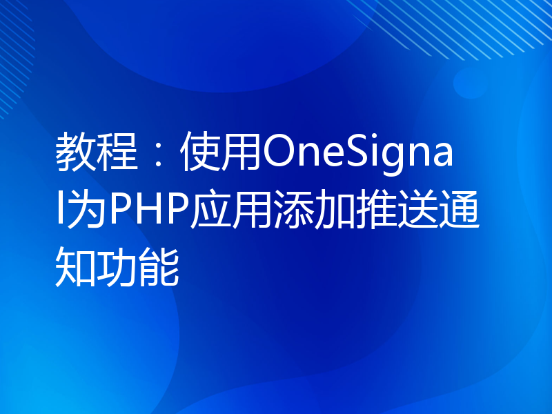 教程：使用OneSignal为PHP应用添加推送通知功能