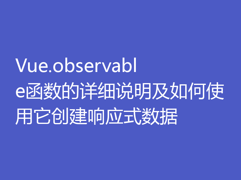 Vue.observable函数的详细说明及如何使用它创建响应式数据