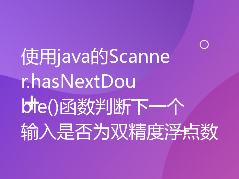 使用java的Scanner.hasNextDouble()函数判断下一个输入是否为双精度浮点数