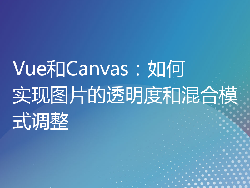 Vue和Canvas：如何实现图片的透明度和混合模式调整