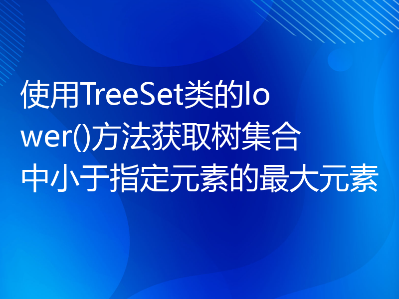 使用TreeSet类的lower()方法获取树集合中小于指定元素的最大元素