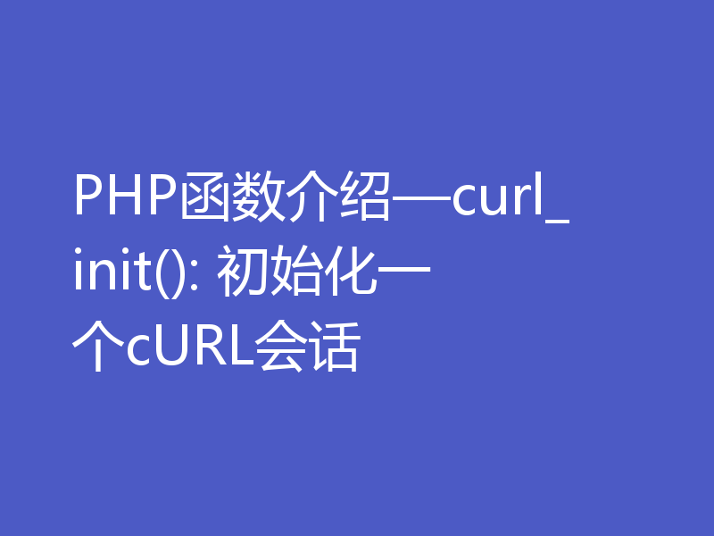 PHP函数介绍—curl_init(): 初始化一个cURL会话