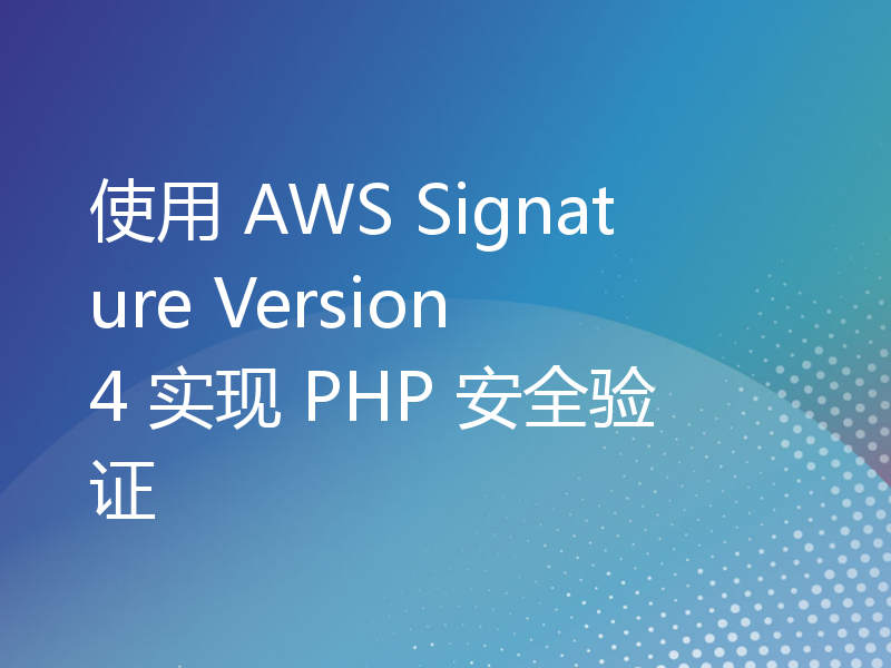 使用 AWS Signature Version 4 实现 PHP 安全验证