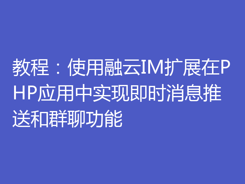 教程：使用融云IM扩展在PHP应用中实现即时消息推送和群聊功能