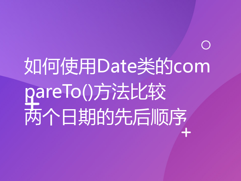 如何使用Date类的compareTo()方法比较两个日期的先后顺序