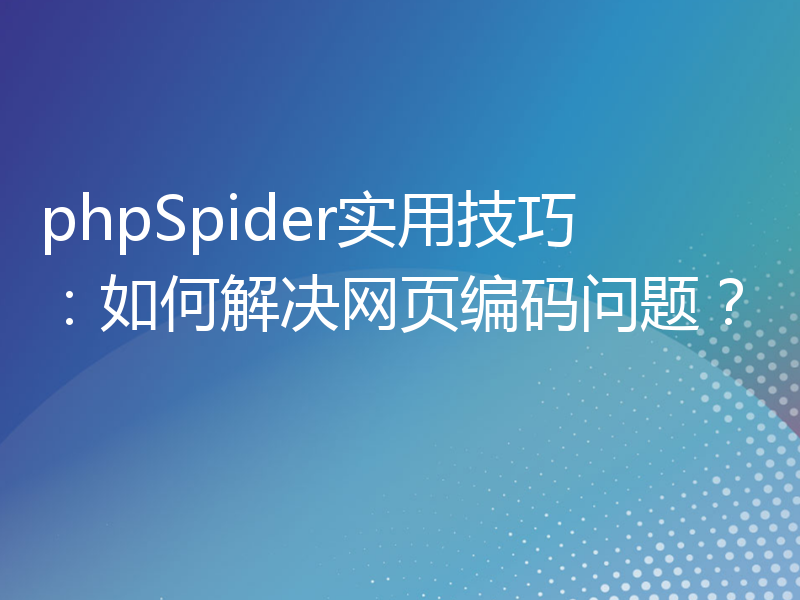 phpSpider实用技巧：如何解决网页编码问题？