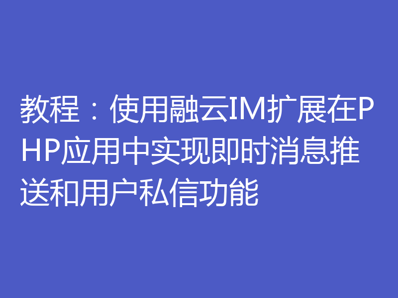 教程：使用融云IM扩展在PHP应用中实现即时消息推送和用户私信功能