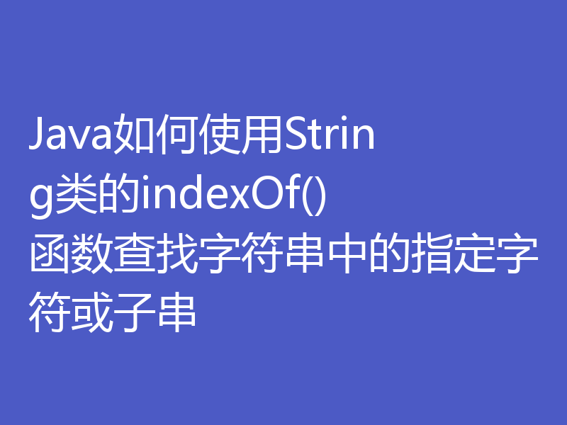 Java如何使用String类的indexOf()函数查找字符串中的指定字符或子串