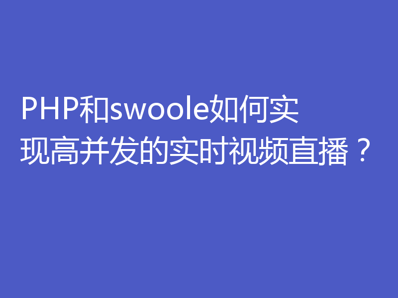 PHP和swoole如何实现高并发的实时视频直播？