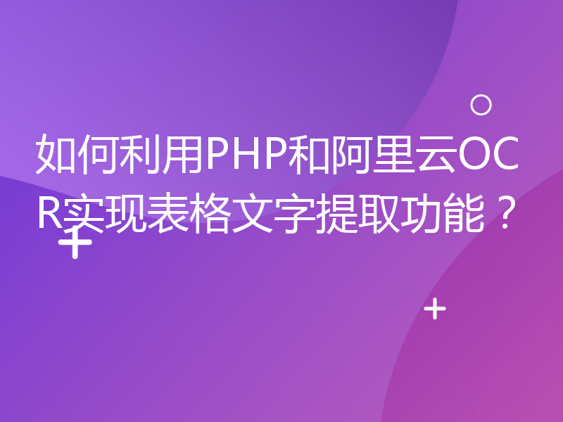 如何利用PHP和阿里云OCR实现表格文字提取功能？