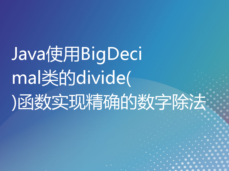 Java使用BigDecimal类的divide()函数实现精确的数字除法