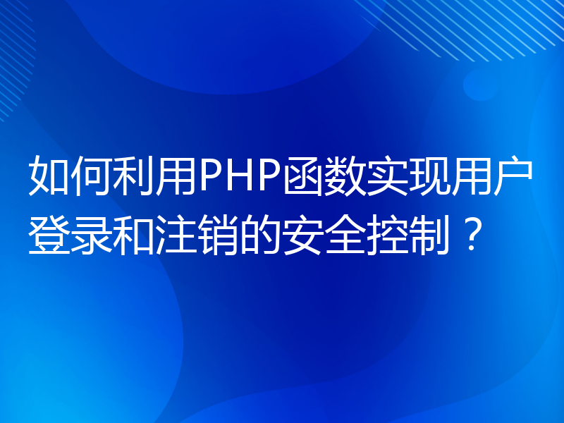 如何利用PHP函数实现用户登录和注销的安全控制？