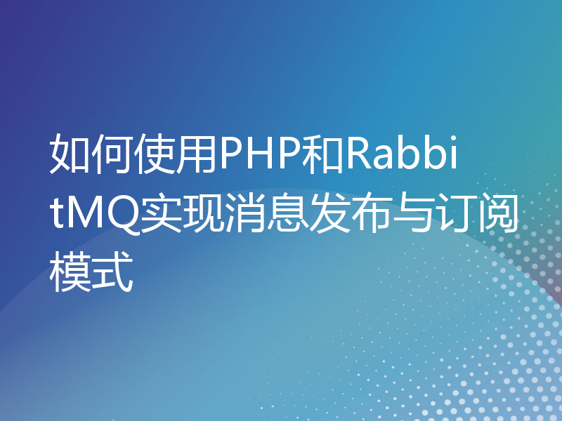 如何使用PHP和RabbitMQ实现消息发布与订阅模式