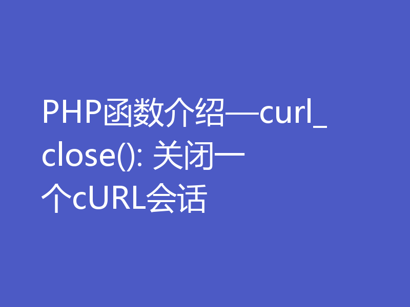 PHP函数介绍—curl_close(): 关闭一个cURL会话