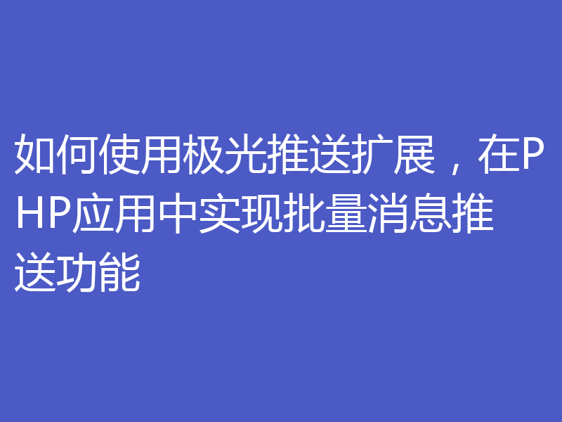 如何使用极光推送扩展，在PHP应用中实现批量消息推送功能