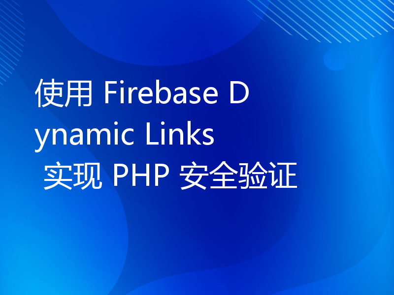 使用 Firebase Dynamic Links 实现 PHP 安全验证