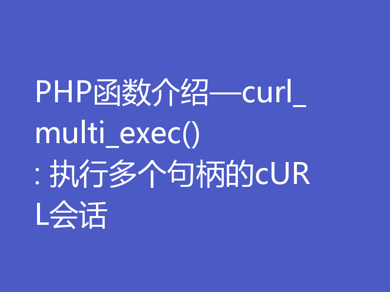 PHP函数介绍—curl_multi_exec(): 执行多个句柄的cURL会话