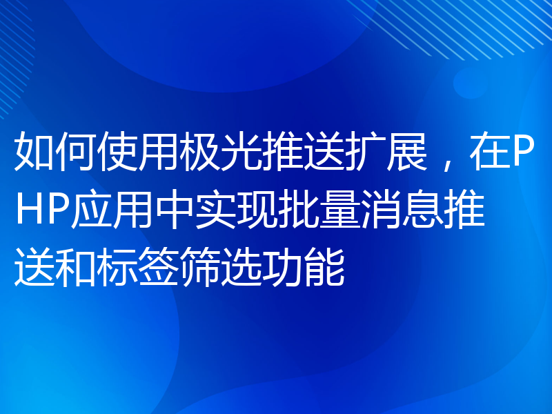 如何使用极光推送扩展，在PHP应用中实现批量消息推送和标签筛选功能