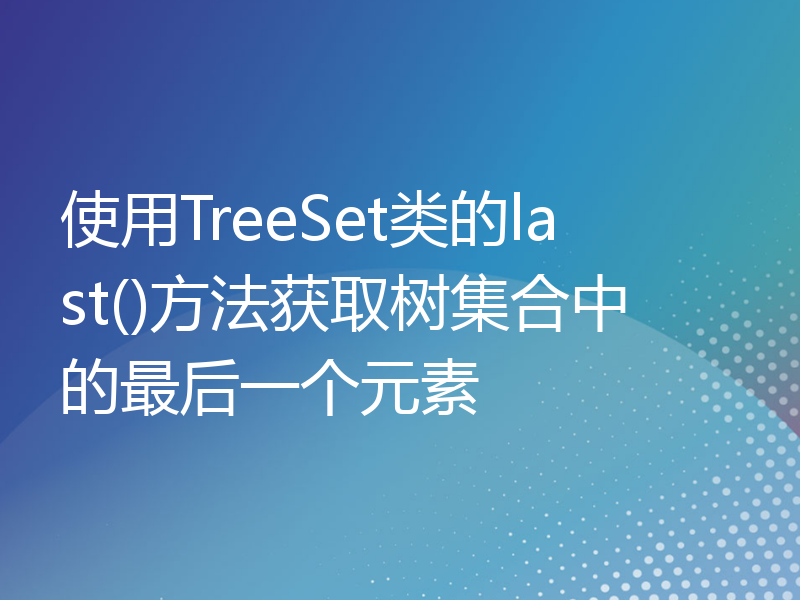 使用TreeSet类的last()方法获取树集合中的最后一个元素