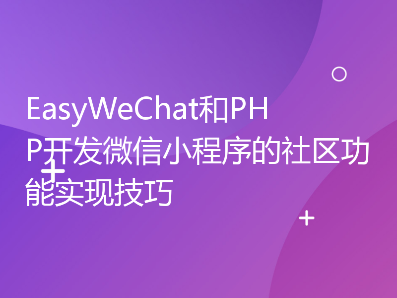 EasyWeChat和PHP开发微信小程序的社区功能实现技巧