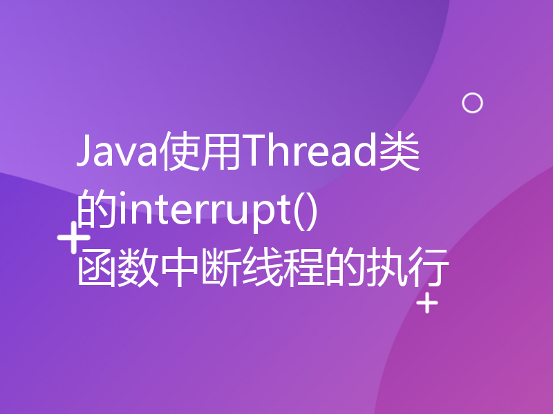 Java使用Thread类的interrupt()函数中断线程的执行