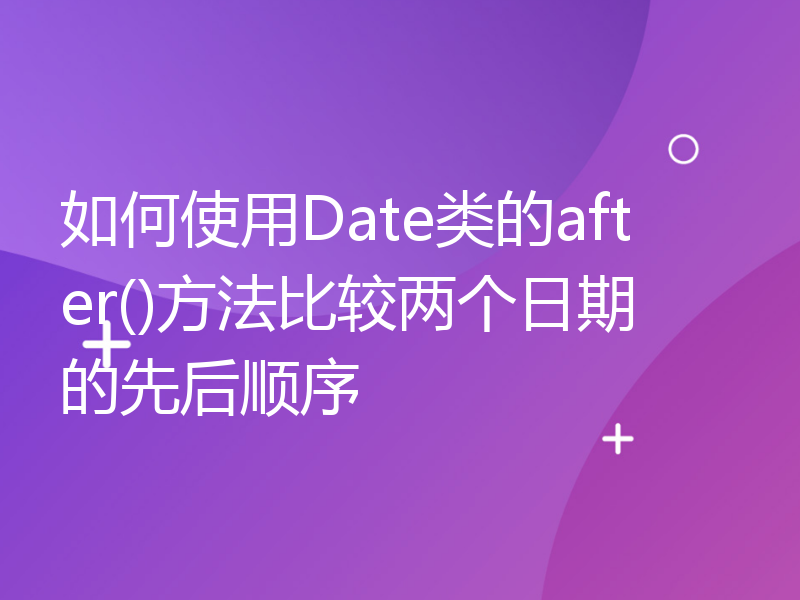 如何使用Date类的after()方法比较两个日期的先后顺序