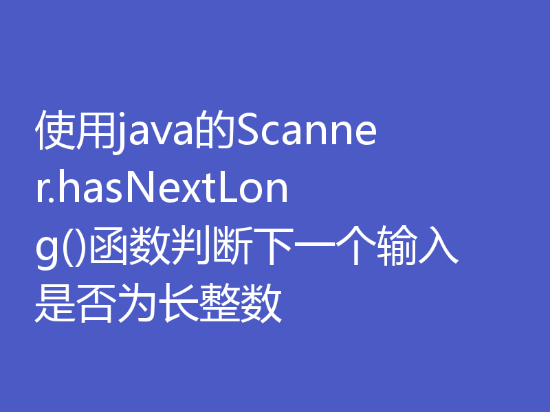 使用java的Scanner.hasNextLong()函数判断下一个输入是否为长整数