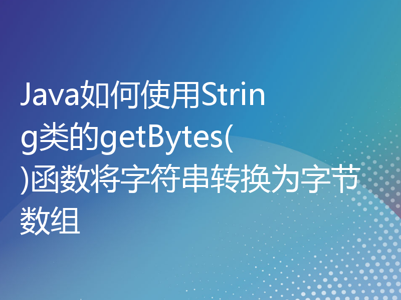 Java如何使用String类的getBytes()函数将字符串转换为字节数组