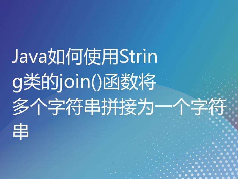 Java如何使用String类的join()函数将多个字符串拼接为一个字符串