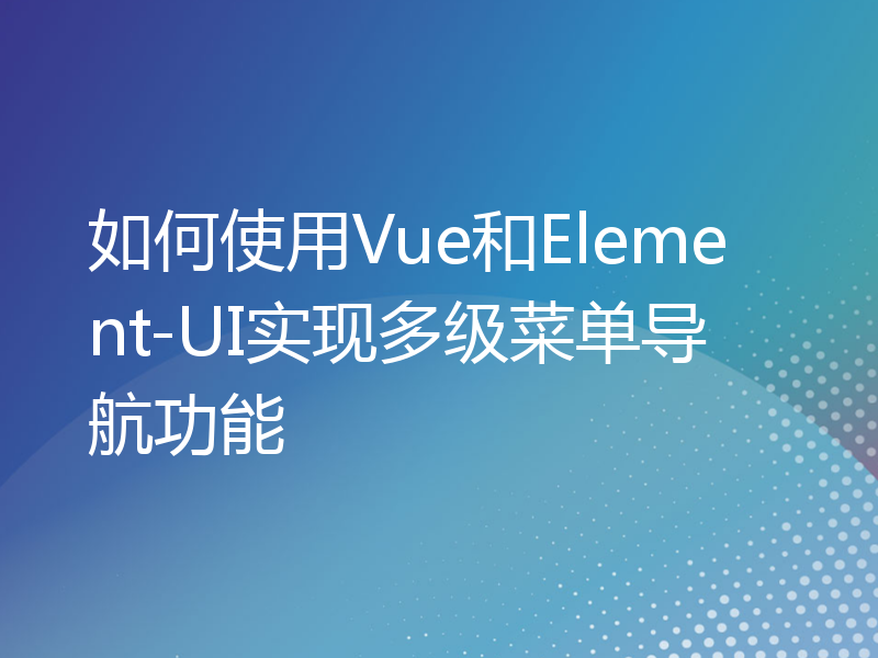 如何使用Vue和Element-UI实现多级菜单导航功能