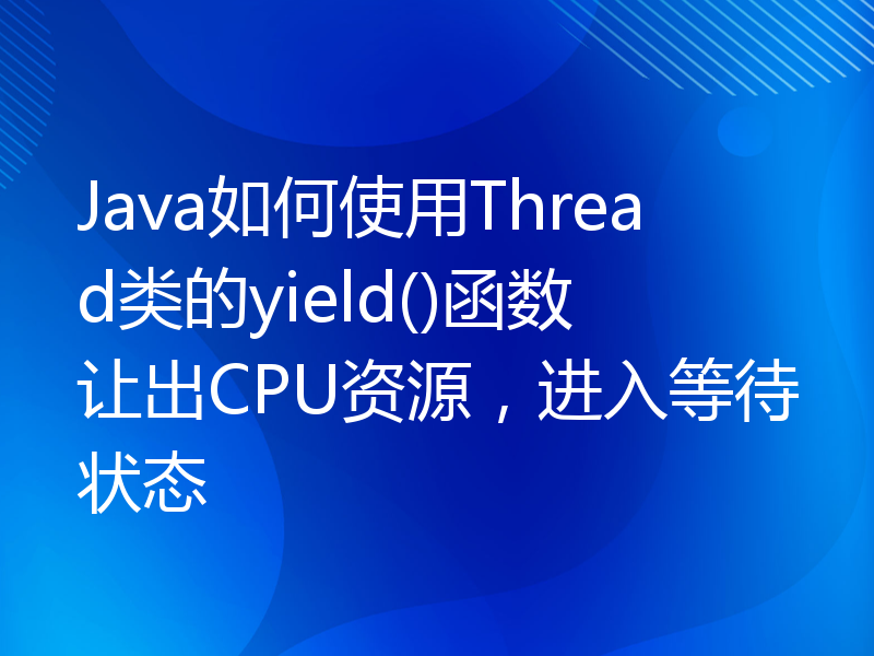 Java如何使用Thread类的yield()函数让出CPU资源，进入等待状态